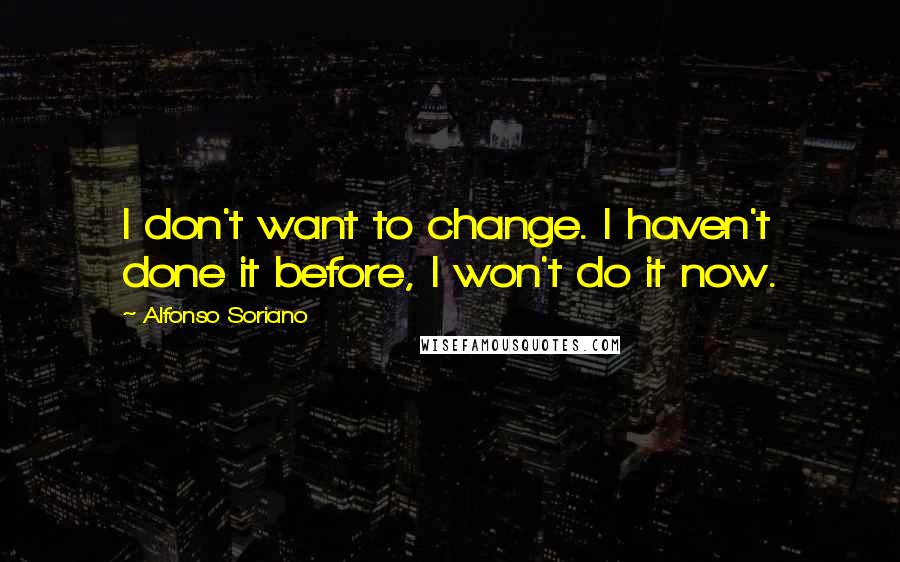 Alfonso Soriano Quotes: I don't want to change. I haven't done it before, I won't do it now.