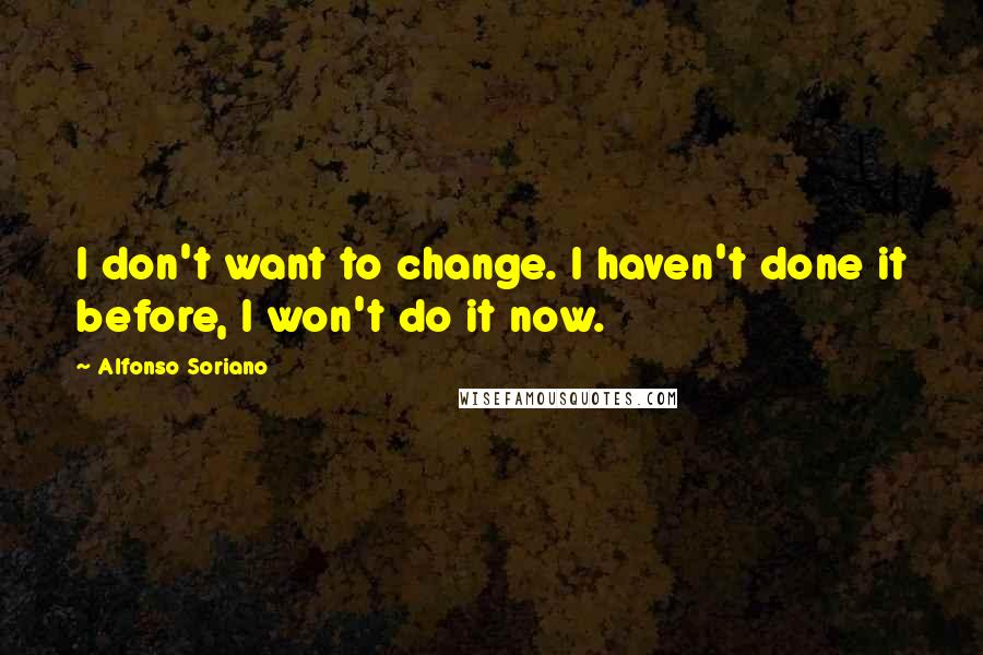 Alfonso Soriano Quotes: I don't want to change. I haven't done it before, I won't do it now.