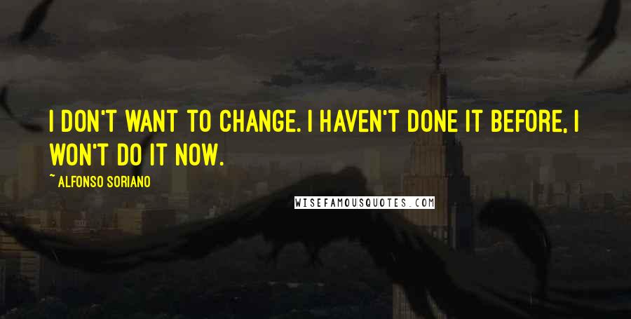 Alfonso Soriano Quotes: I don't want to change. I haven't done it before, I won't do it now.