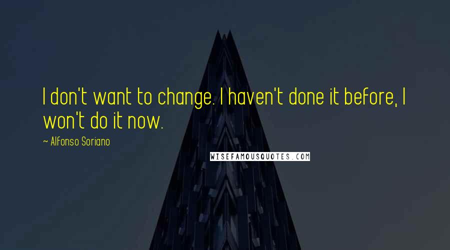 Alfonso Soriano Quotes: I don't want to change. I haven't done it before, I won't do it now.