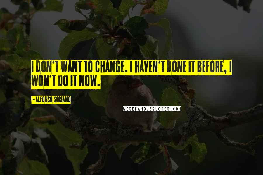 Alfonso Soriano Quotes: I don't want to change. I haven't done it before, I won't do it now.