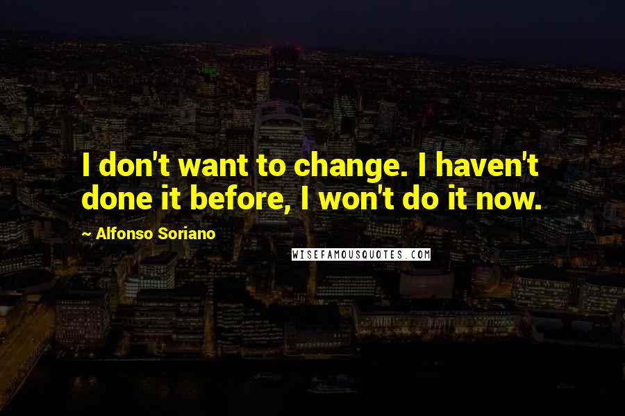 Alfonso Soriano Quotes: I don't want to change. I haven't done it before, I won't do it now.