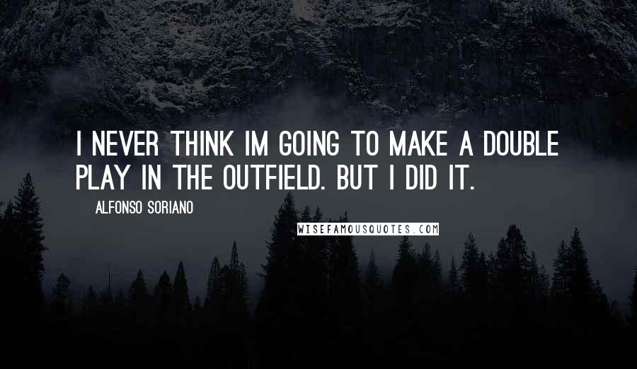 Alfonso Soriano Quotes: I never think Im going to make a double play in the outfield. But I did it.