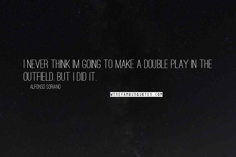 Alfonso Soriano Quotes: I never think Im going to make a double play in the outfield. But I did it.