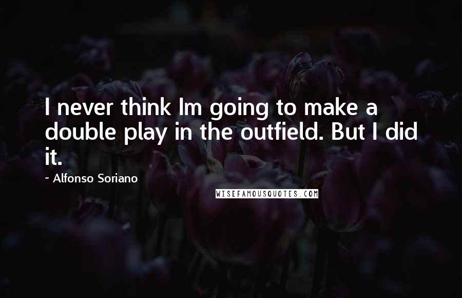 Alfonso Soriano Quotes: I never think Im going to make a double play in the outfield. But I did it.