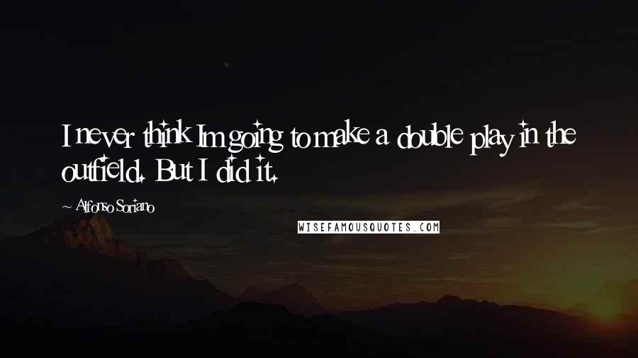 Alfonso Soriano Quotes: I never think Im going to make a double play in the outfield. But I did it.