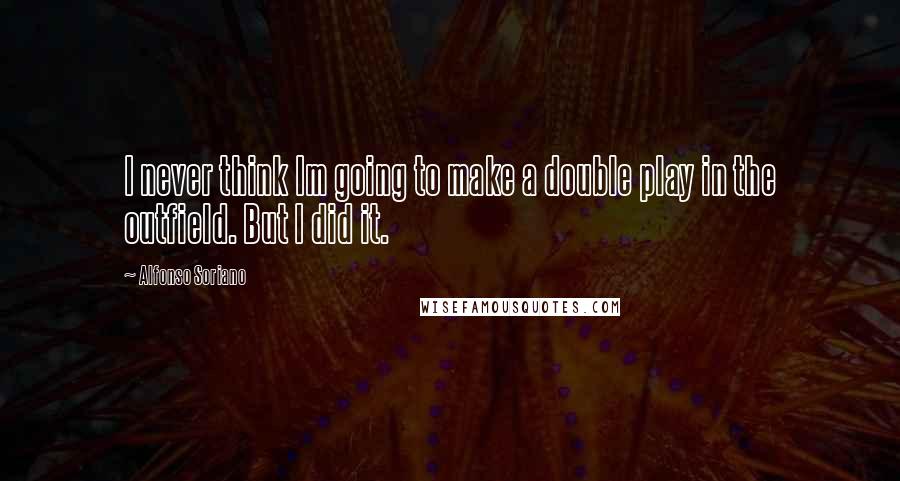 Alfonso Soriano Quotes: I never think Im going to make a double play in the outfield. But I did it.