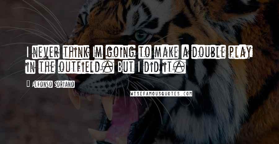 Alfonso Soriano Quotes: I never think Im going to make a double play in the outfield. But I did it.