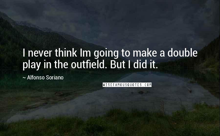 Alfonso Soriano Quotes: I never think Im going to make a double play in the outfield. But I did it.