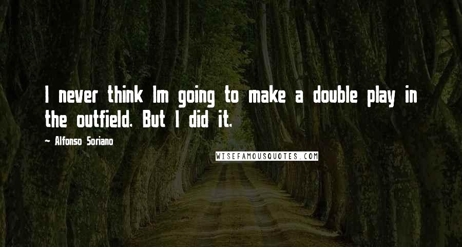 Alfonso Soriano Quotes: I never think Im going to make a double play in the outfield. But I did it.