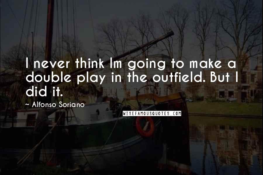 Alfonso Soriano Quotes: I never think Im going to make a double play in the outfield. But I did it.