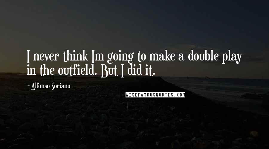 Alfonso Soriano Quotes: I never think Im going to make a double play in the outfield. But I did it.