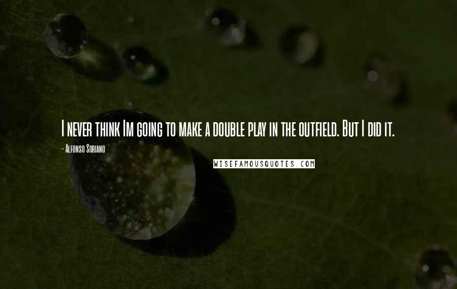 Alfonso Soriano Quotes: I never think Im going to make a double play in the outfield. But I did it.