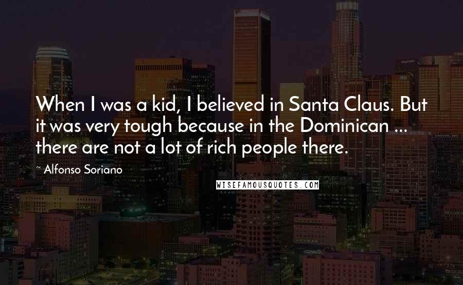 Alfonso Soriano Quotes: When I was a kid, I believed in Santa Claus. But it was very tough because in the Dominican ... there are not a lot of rich people there.