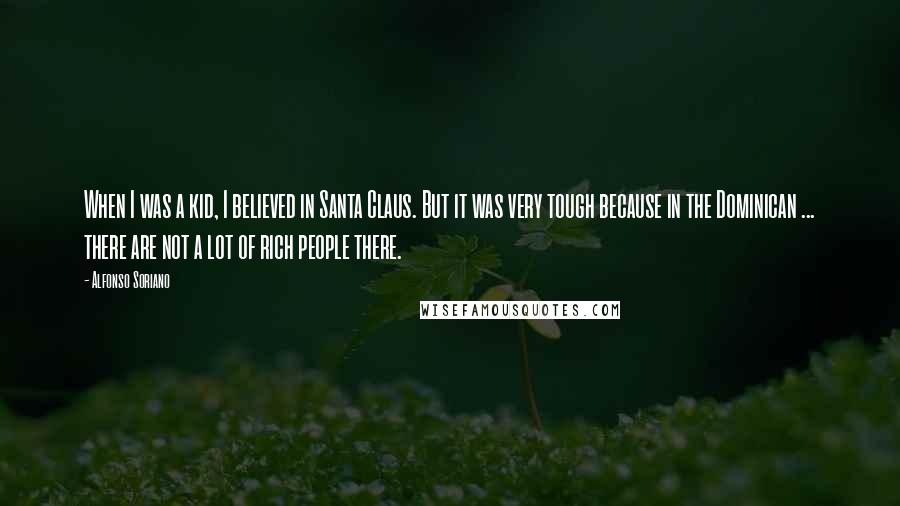 Alfonso Soriano Quotes: When I was a kid, I believed in Santa Claus. But it was very tough because in the Dominican ... there are not a lot of rich people there.