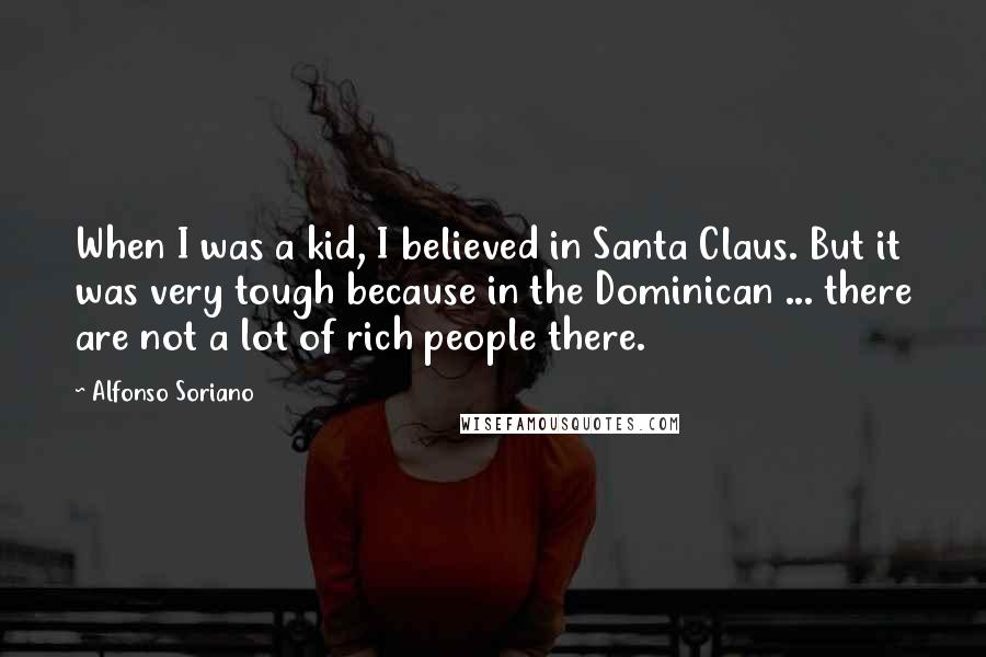 Alfonso Soriano Quotes: When I was a kid, I believed in Santa Claus. But it was very tough because in the Dominican ... there are not a lot of rich people there.