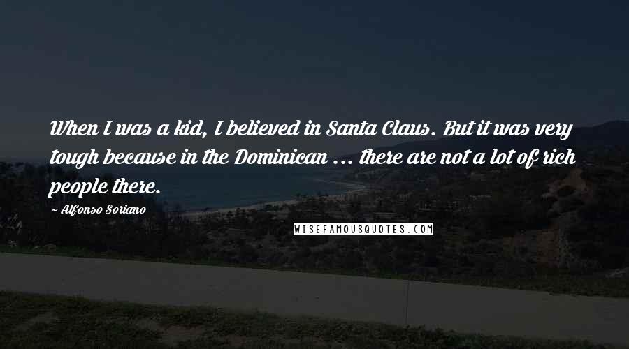 Alfonso Soriano Quotes: When I was a kid, I believed in Santa Claus. But it was very tough because in the Dominican ... there are not a lot of rich people there.