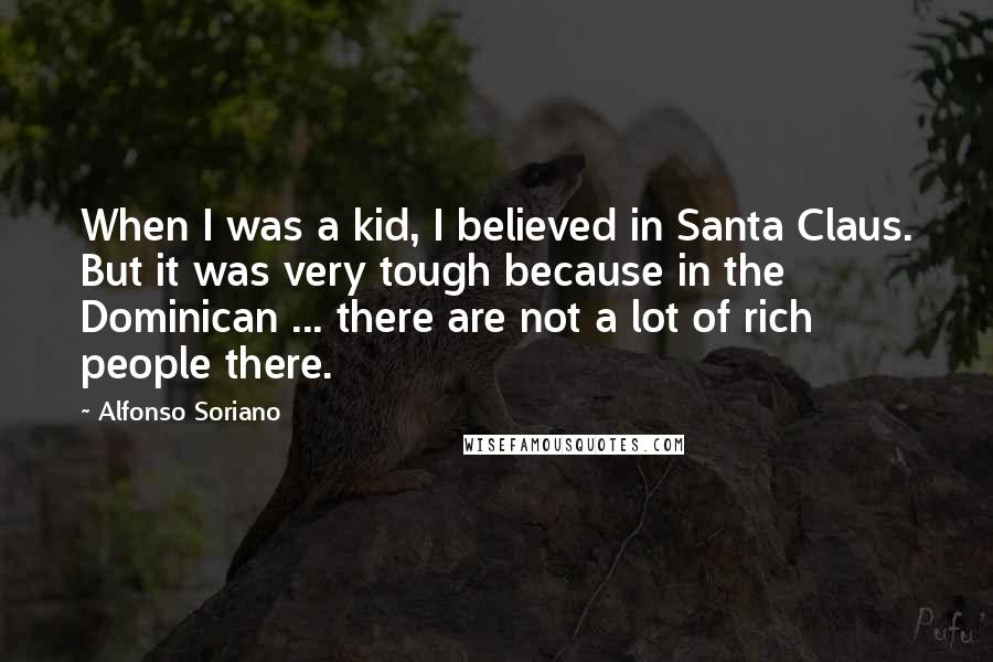 Alfonso Soriano Quotes: When I was a kid, I believed in Santa Claus. But it was very tough because in the Dominican ... there are not a lot of rich people there.