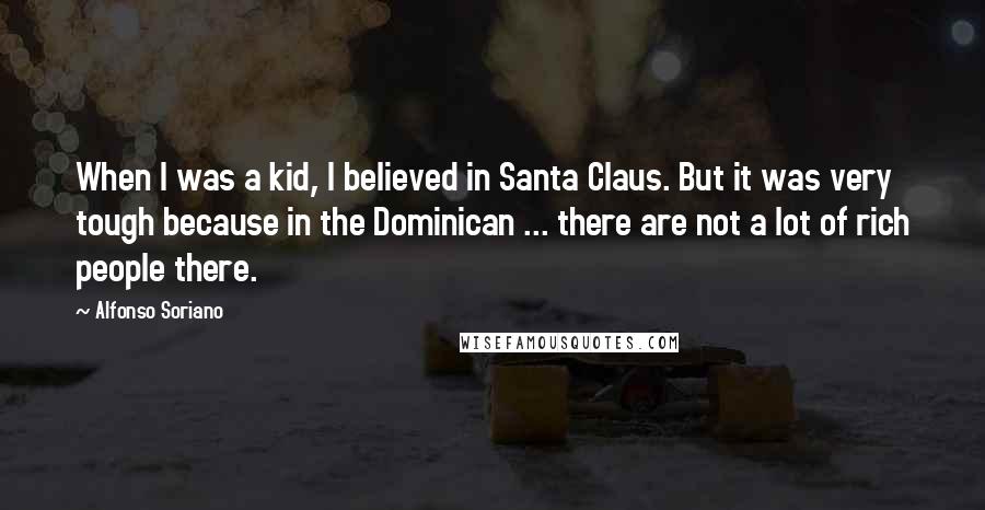 Alfonso Soriano Quotes: When I was a kid, I believed in Santa Claus. But it was very tough because in the Dominican ... there are not a lot of rich people there.