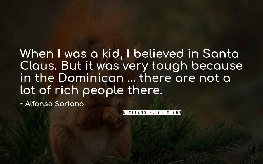 Alfonso Soriano Quotes: When I was a kid, I believed in Santa Claus. But it was very tough because in the Dominican ... there are not a lot of rich people there.