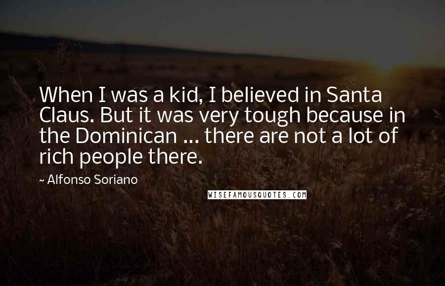 Alfonso Soriano Quotes: When I was a kid, I believed in Santa Claus. But it was very tough because in the Dominican ... there are not a lot of rich people there.