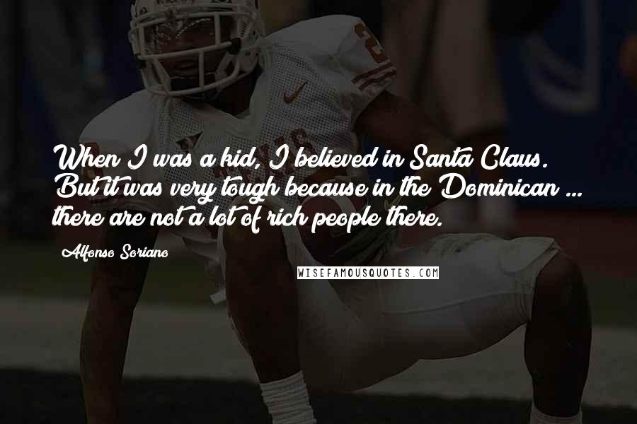 Alfonso Soriano Quotes: When I was a kid, I believed in Santa Claus. But it was very tough because in the Dominican ... there are not a lot of rich people there.