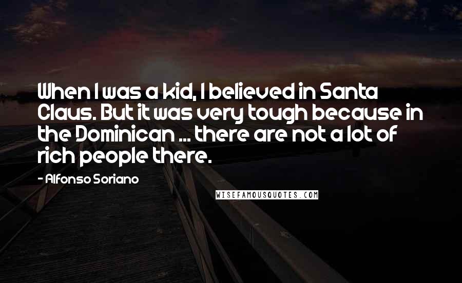 Alfonso Soriano Quotes: When I was a kid, I believed in Santa Claus. But it was very tough because in the Dominican ... there are not a lot of rich people there.