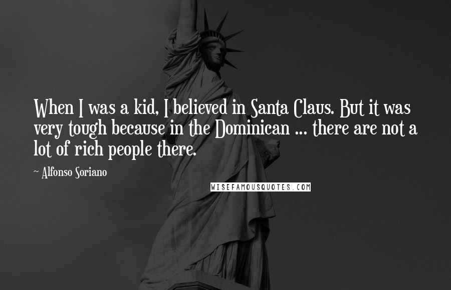 Alfonso Soriano Quotes: When I was a kid, I believed in Santa Claus. But it was very tough because in the Dominican ... there are not a lot of rich people there.