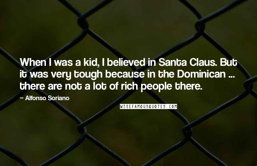 Alfonso Soriano Quotes: When I was a kid, I believed in Santa Claus. But it was very tough because in the Dominican ... there are not a lot of rich people there.