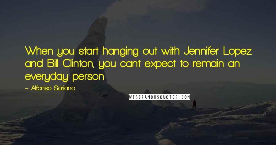 Alfonso Soriano Quotes: When you start hanging out with Jennifer Lopez and Bill Clinton, you can't expect to remain an everyday person.