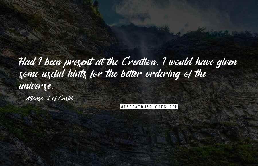 Alfonso X Of Castile Quotes: Had I been present at the Creation, I would have given some useful hints for the better ordering of the universe.