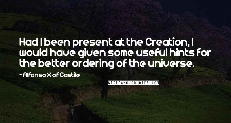 Alfonso X Of Castile Quotes: Had I been present at the Creation, I would have given some useful hints for the better ordering of the universe.