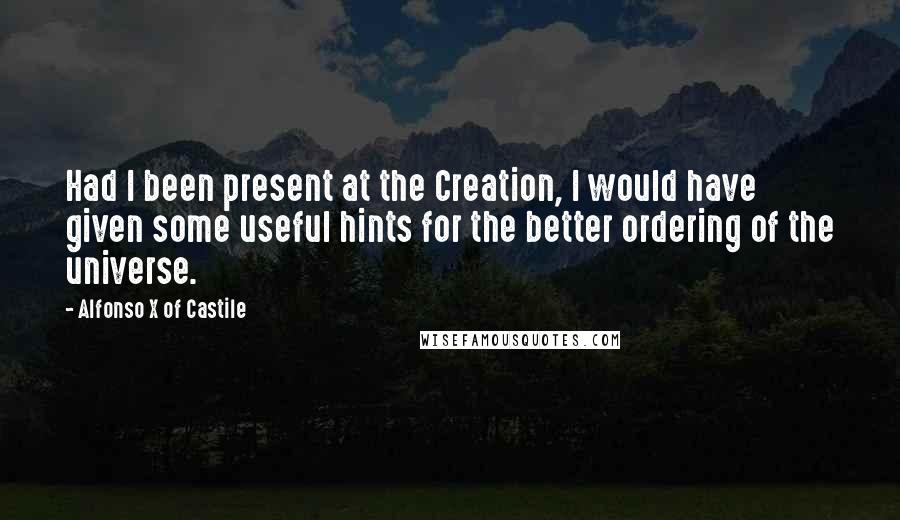 Alfonso X Of Castile Quotes: Had I been present at the Creation, I would have given some useful hints for the better ordering of the universe.