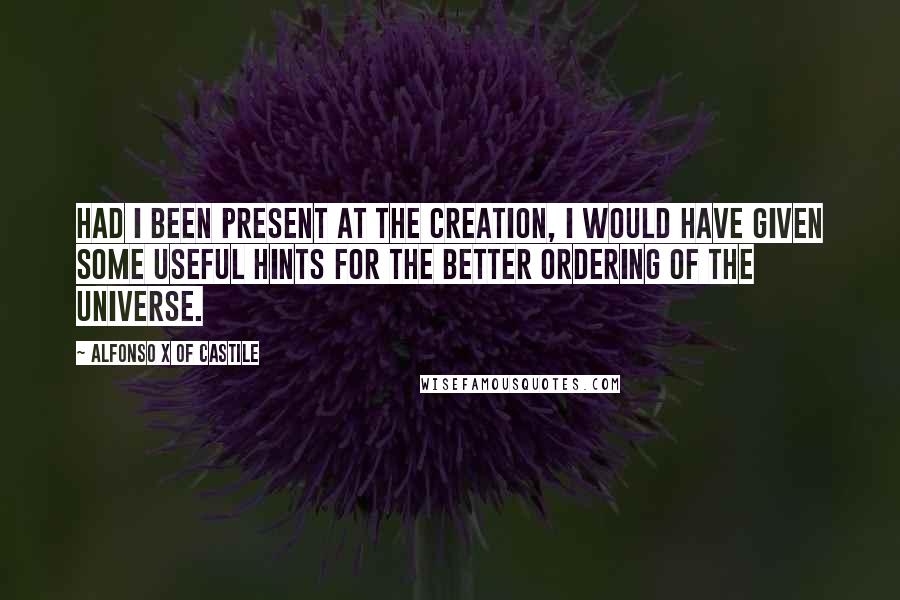 Alfonso X Of Castile Quotes: Had I been present at the Creation, I would have given some useful hints for the better ordering of the universe.