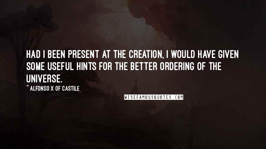 Alfonso X Of Castile Quotes: Had I been present at the Creation, I would have given some useful hints for the better ordering of the universe.