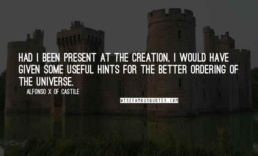 Alfonso X Of Castile Quotes: Had I been present at the Creation, I would have given some useful hints for the better ordering of the universe.