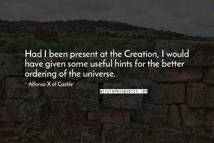 Alfonso X Of Castile Quotes: Had I been present at the Creation, I would have given some useful hints for the better ordering of the universe.