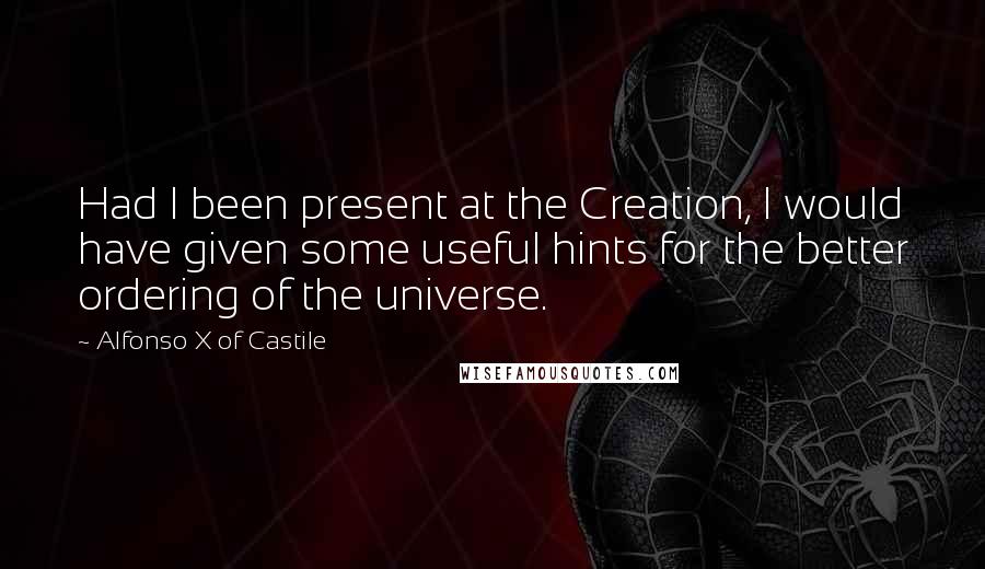 Alfonso X Of Castile Quotes: Had I been present at the Creation, I would have given some useful hints for the better ordering of the universe.