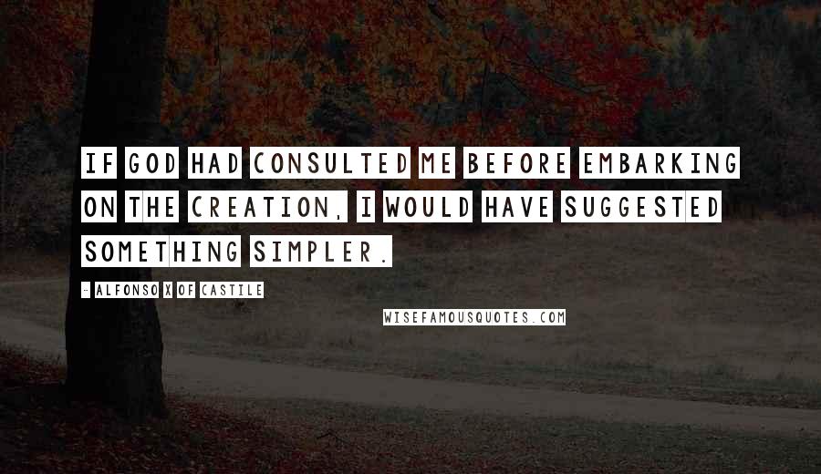 Alfonso X Of Castile Quotes: If God had consulted me before embarking on the Creation, I would have suggested something simpler.