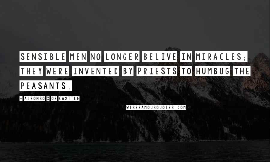 Alfonso X Of Castile Quotes: Sensible men no longer belive in miracles; they were invented by priests to humbug the peasants.