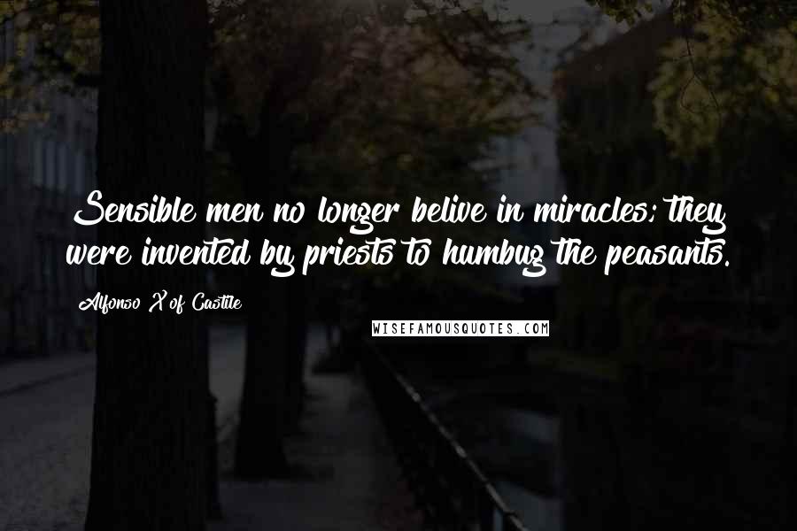 Alfonso X Of Castile Quotes: Sensible men no longer belive in miracles; they were invented by priests to humbug the peasants.