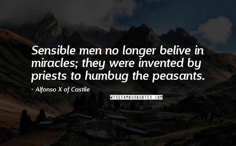 Alfonso X Of Castile Quotes: Sensible men no longer belive in miracles; they were invented by priests to humbug the peasants.