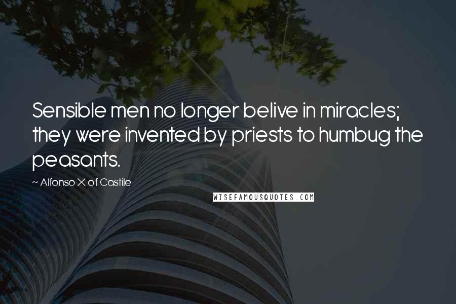 Alfonso X Of Castile Quotes: Sensible men no longer belive in miracles; they were invented by priests to humbug the peasants.