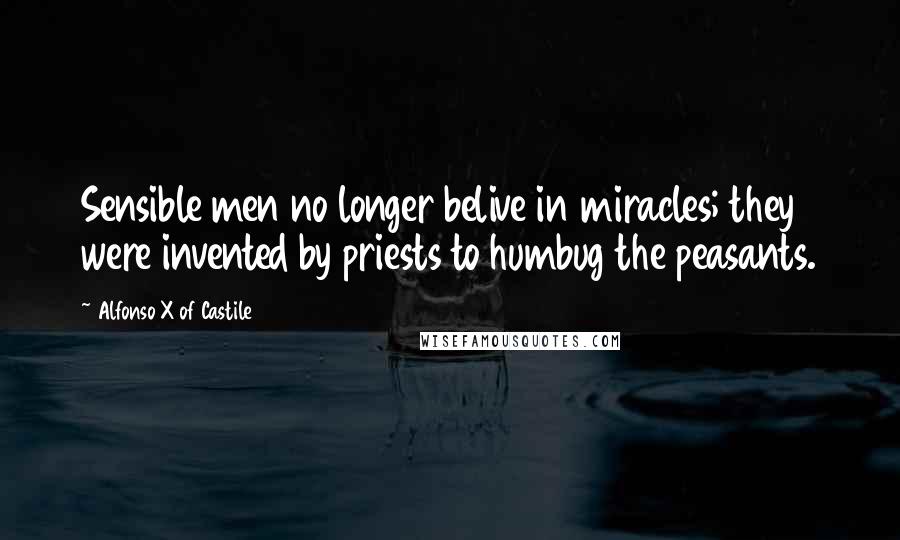 Alfonso X Of Castile Quotes: Sensible men no longer belive in miracles; they were invented by priests to humbug the peasants.