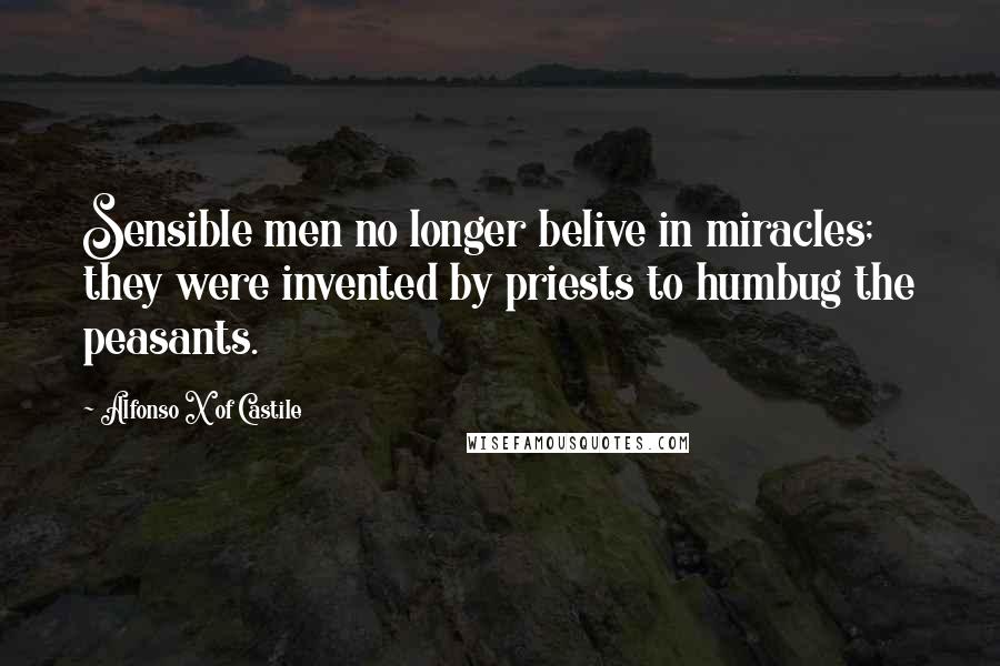 Alfonso X Of Castile Quotes: Sensible men no longer belive in miracles; they were invented by priests to humbug the peasants.