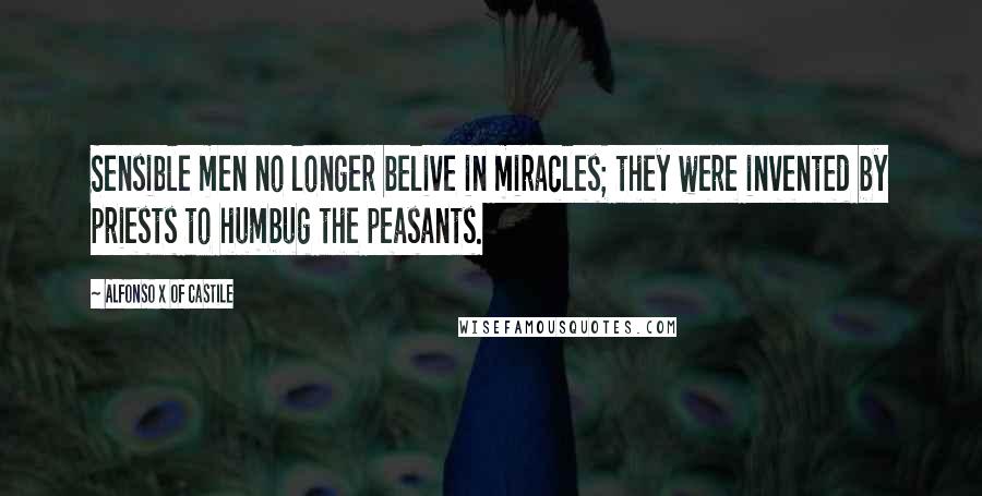 Alfonso X Of Castile Quotes: Sensible men no longer belive in miracles; they were invented by priests to humbug the peasants.