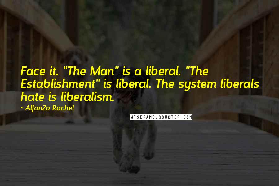 AlfonZo Rachel Quotes: Face it. "The Man" is a liberal. "The Establishment" is liberal. The system liberals hate is liberalism.