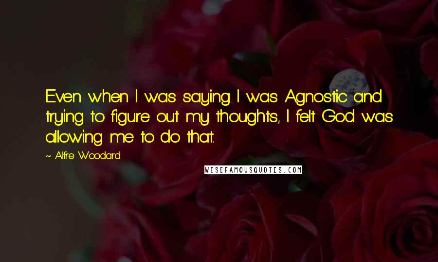 Alfre Woodard Quotes: Even when I was saying I was Agnostic and trying to figure out my thoughts, I felt God was allowing me to do that.