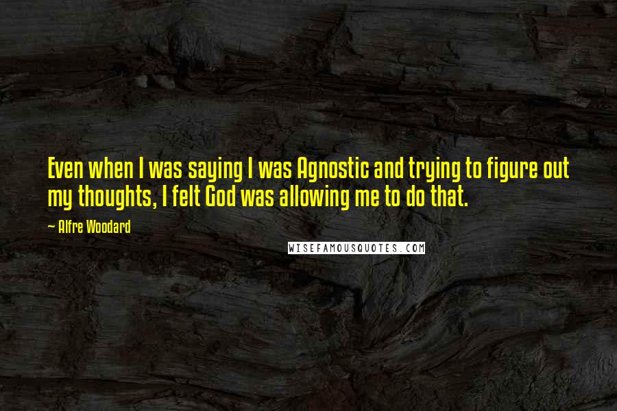 Alfre Woodard Quotes: Even when I was saying I was Agnostic and trying to figure out my thoughts, I felt God was allowing me to do that.