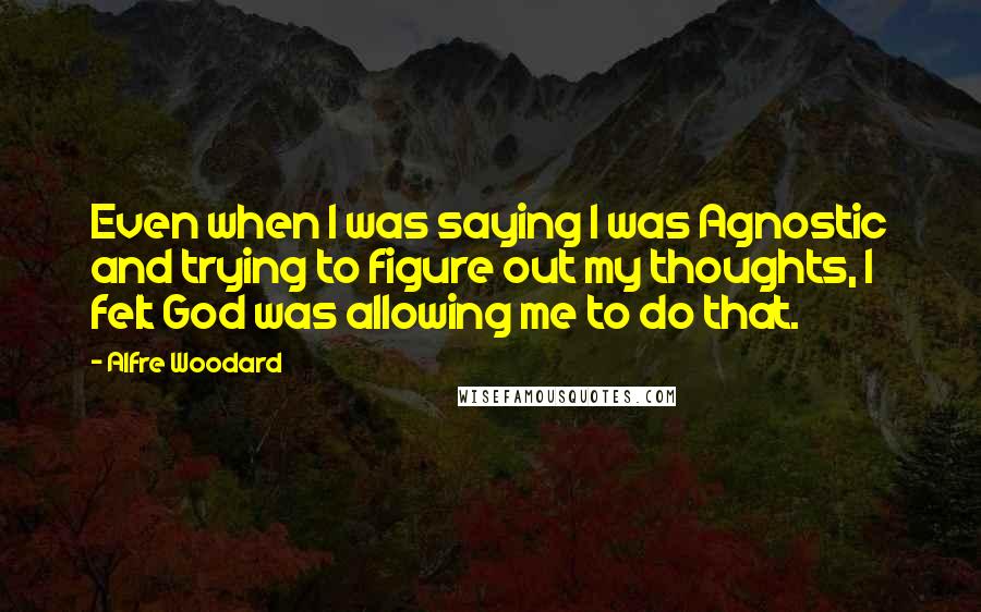 Alfre Woodard Quotes: Even when I was saying I was Agnostic and trying to figure out my thoughts, I felt God was allowing me to do that.